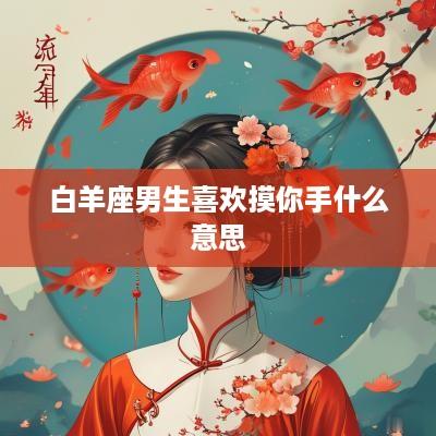 白羊座男生喜欢摸你手什么意思