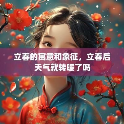 立春的寓意和象征，立春后天气就转暖了吗