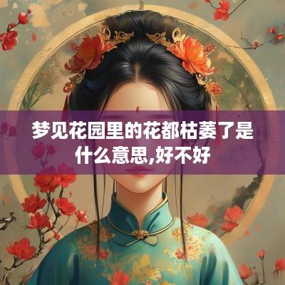梦见花园里的花都枯萎了是什么意思,好不好