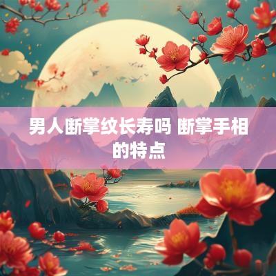 男人断掌纹长寿吗 断掌手相的特点