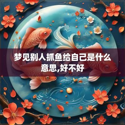 梦见别人抓鱼给自己是什么意思,好不好