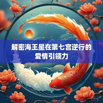 解密海王星在第七宫逆行的爱情引领力