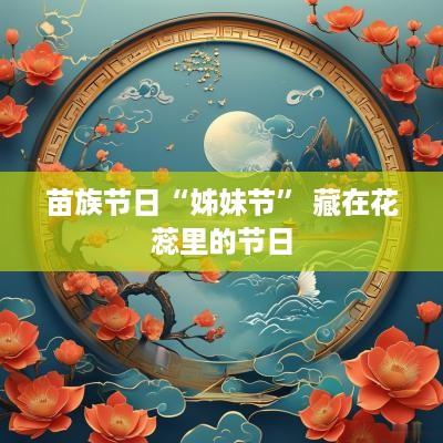 苗族节日“姊妹节” 藏在花蕊里的节日