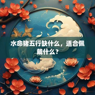 水命猪五行缺什么，适合佩戴什么？