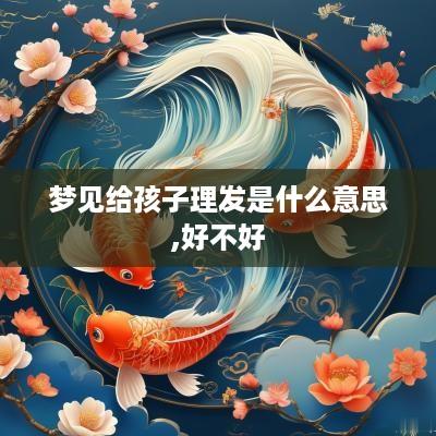 梦见给孩子理发是什么意思,好不好