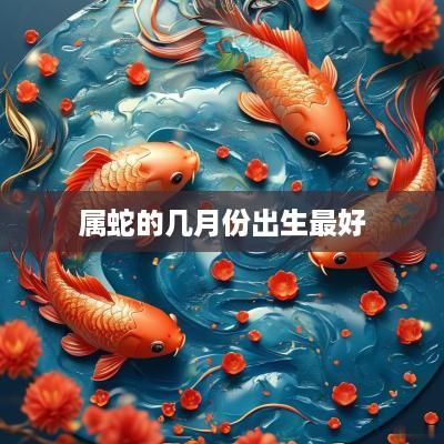 属蛇的几月份出生最好