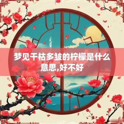 梦见干枯多皱的柠檬是什么意思,好不好