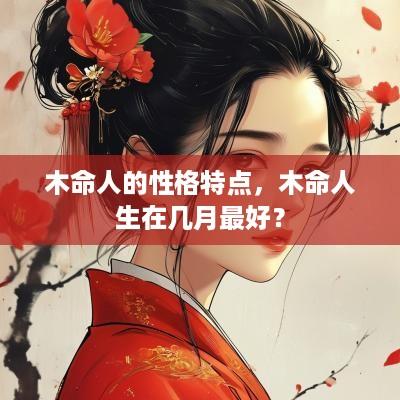 木命人的性格特点，木命人生在几月最好？