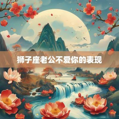 狮子座老公不爱你的表现