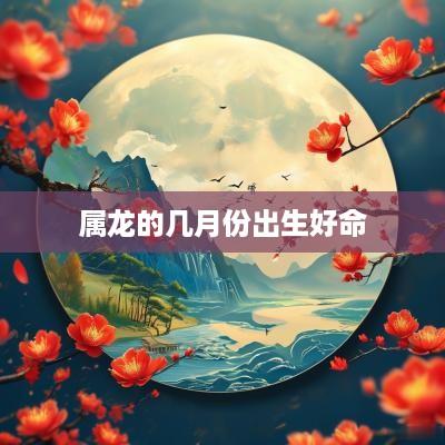 属龙的几月份出生好命