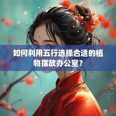 如何利用五行选择合适的植物摆放办公室？