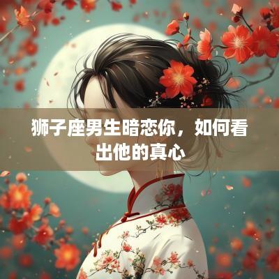 狮子座男生暗恋你，如何看出他的真心