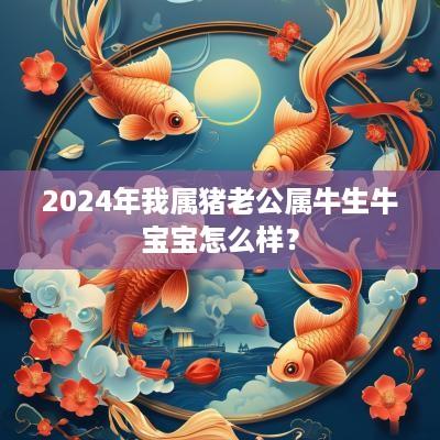 2025年我属猪老公属牛生牛宝宝怎么样？