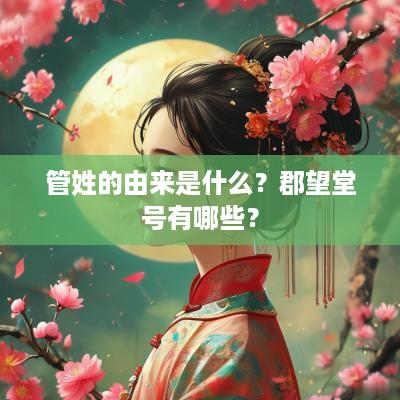 管姓的由来是什么？郡望堂号有哪些？