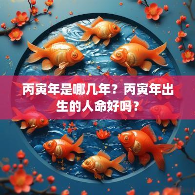 丙寅年是哪几年？丙寅年出生的人命好吗？