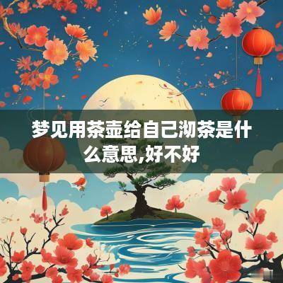 梦见用茶壶给自己沏茶是什么意思,好不好