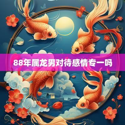 88年属龙男对待感情专一吗