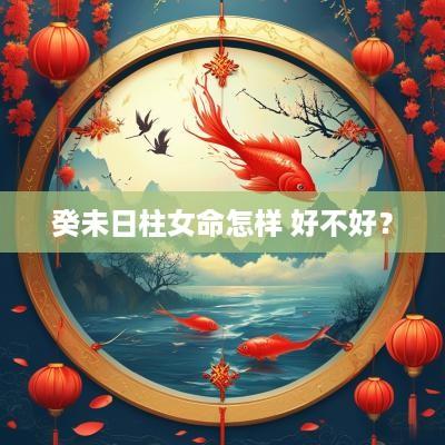 癸未日柱女命怎样 好不好？