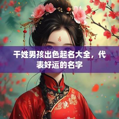 干姓男孩出色起名大全，代表好运的名字