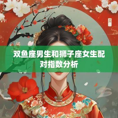 双鱼座男生和狮子座女生配对指数分析