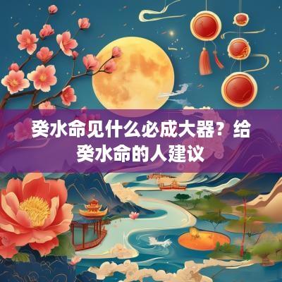 癸水命见什么必成大器？给癸水命的人建议