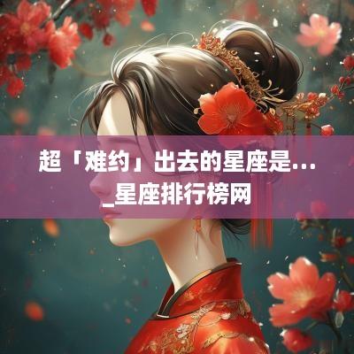 超「难约」出去的星座是…_星座排行榜网