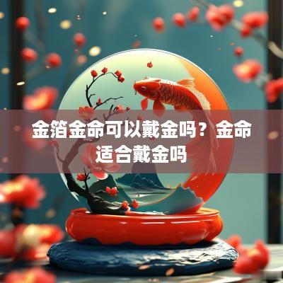 金箔金命可以戴金吗？金命适合戴金吗