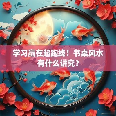 学习赢在起跑线！书桌风水有什么讲究？