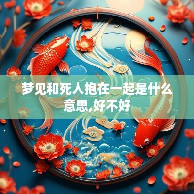 梦见和死人抱在一起是什么意思,好不好