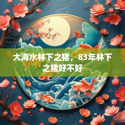 大海水林下之猪，83年林下之猪好不好
