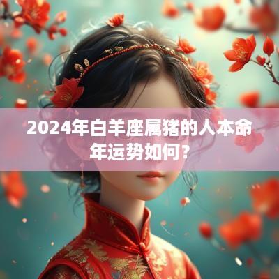2025年白羊座属猪的人本命年运势如何？