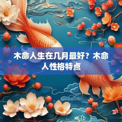 木命人生在几月最好？木命人性格特点