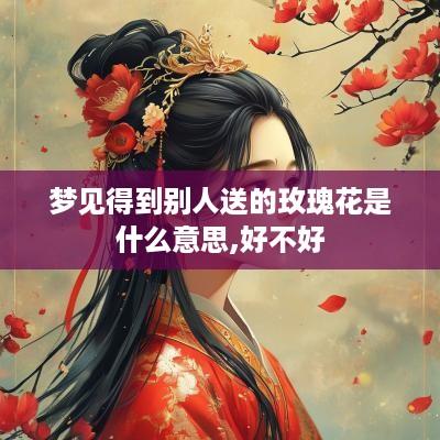 梦见得到别人送的玫瑰花是什么意思,好不好