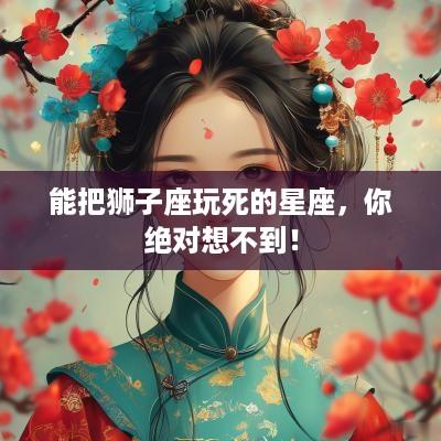 能把狮子座玩死的星座，你绝对想不到！