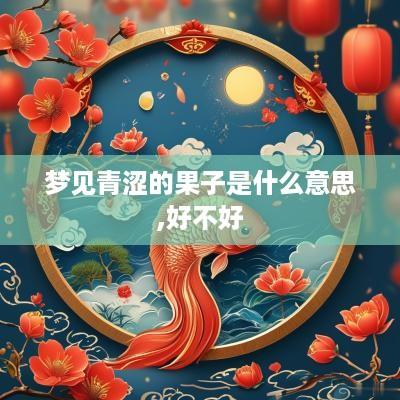 梦见青涩的果子是什么意思,好不好