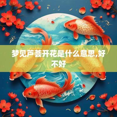 梦见芦荟开花是什么意思,好不好