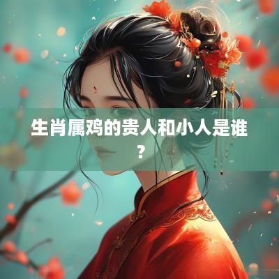 生肖属鸡的贵人和小人是谁？