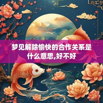 梦见解除愉快的合作关系是什么意思,好不好