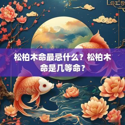 松柏木命最忌什么？松柏木命是几等命？