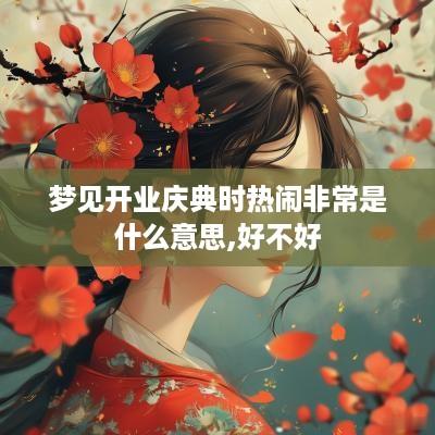 梦见开业庆典时热闹非常是什么意思,好不好