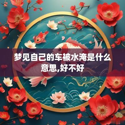 梦见自己的车被水淹是什么意思,好不好
