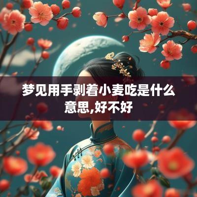 梦见用手剥着小麦吃是什么意思,好不好