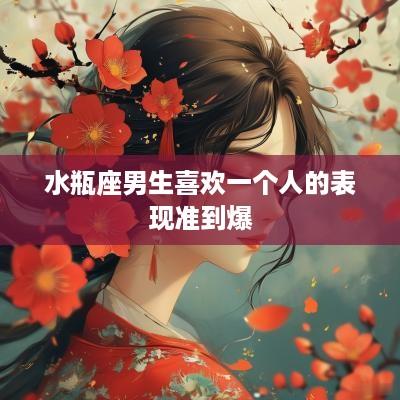 水瓶座男生喜欢一个人的表现准到爆