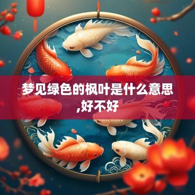 梦见绿色的枫叶是什么意思,好不好