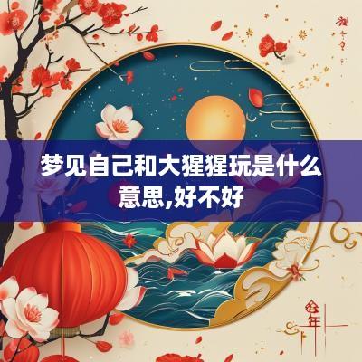 梦见自己和大猩猩玩是什么意思,好不好