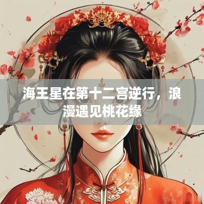 海王星在第十二宫逆行，浪漫遇见桃花缘