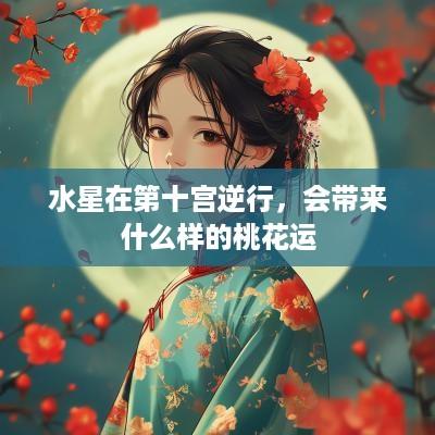 水星在第十宫逆行，会带来什么样的桃花运
