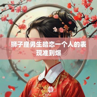 狮子座男生暗恋一个人的表现准到爆