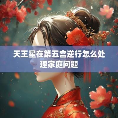 天王星在第五宫逆行怎么处理家庭问题