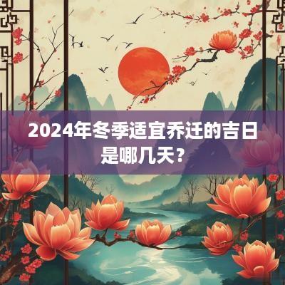 2025年冬季适宜乔迁的吉日是哪几天？